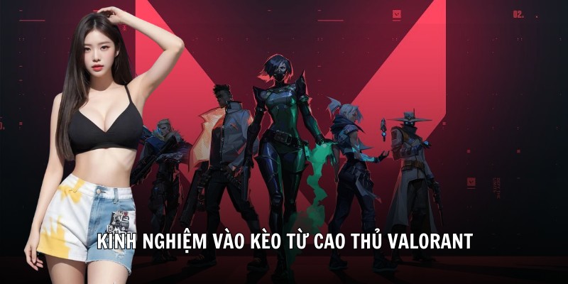 Kinh nghiệm vào kèo từ cao thủ Valorant